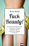 Fuck Beauty!: Warum uns der Wunsch nach makelloser Schönheit unglücklich macht und was wir dagegen tun können