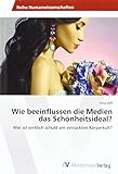 Wie beeinflussen die Medien das Schönheitsideal?: Wer ist wirklich schuld am verrückten Körperkult?