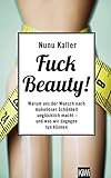 Fuck Beauty!: Warum uns der Wunsch nach makelloser Schönheit unglücklich macht und was wir dagegen tun können